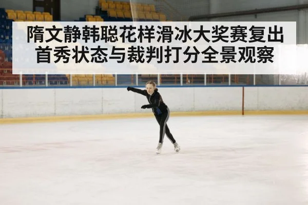 隋文静韩聪花样滑冰大奖赛复出首秀状态与裁判打分全景观察